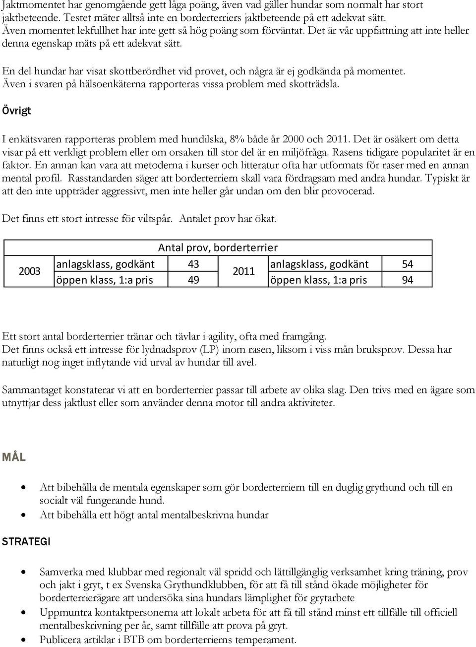 En del hundar har visat skottberördhet vid provet, och några är ej godkända på momentet. Även i svaren på hälsoenkäterna rapporteras vissa problem med skotträdsla.