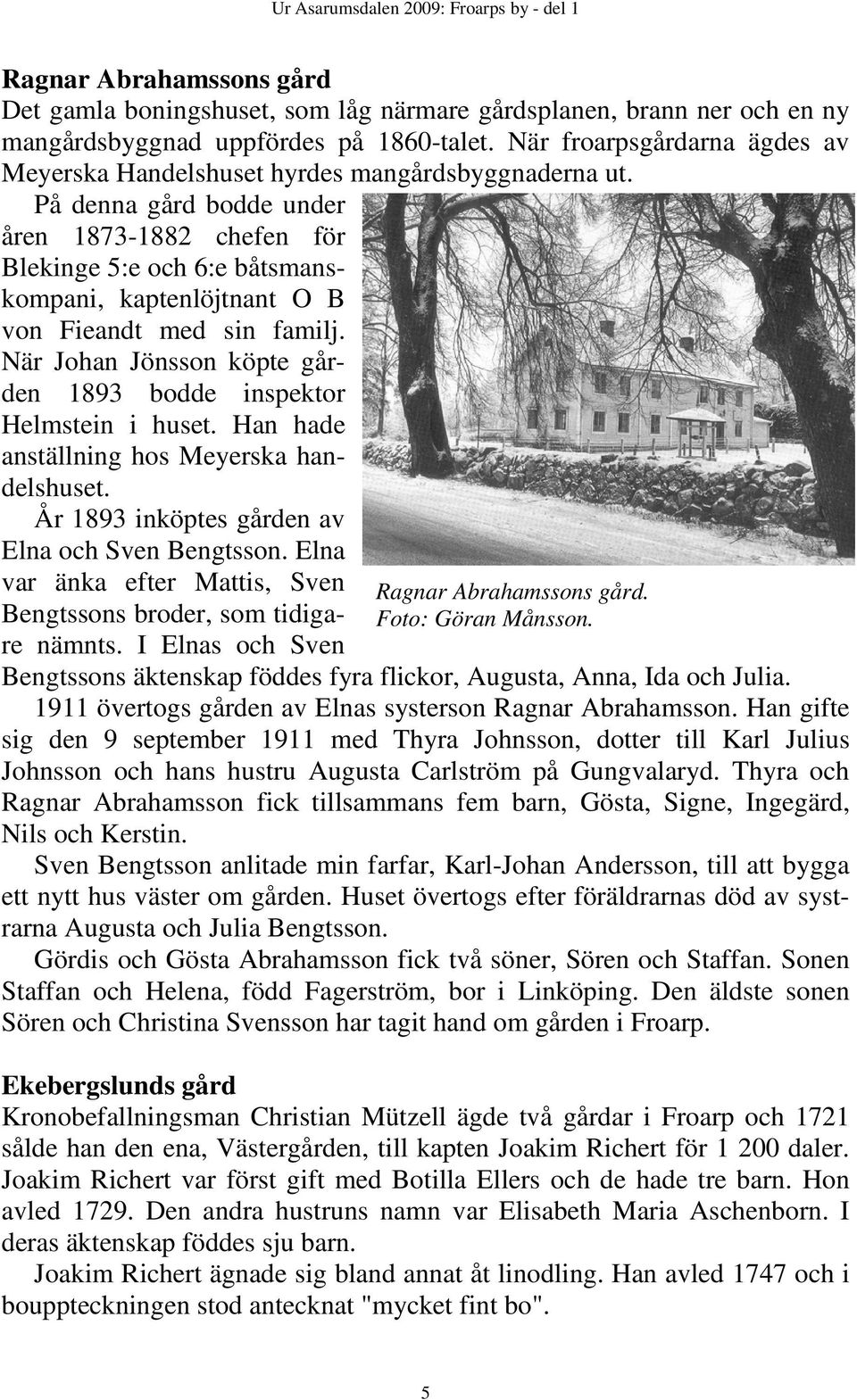 På denna gård bodde under åren 1873-1882 chefen för Blekinge 5:e och 6:e båtsmanskompani, kaptenlöjtnant O B von Fieandt med sin familj.