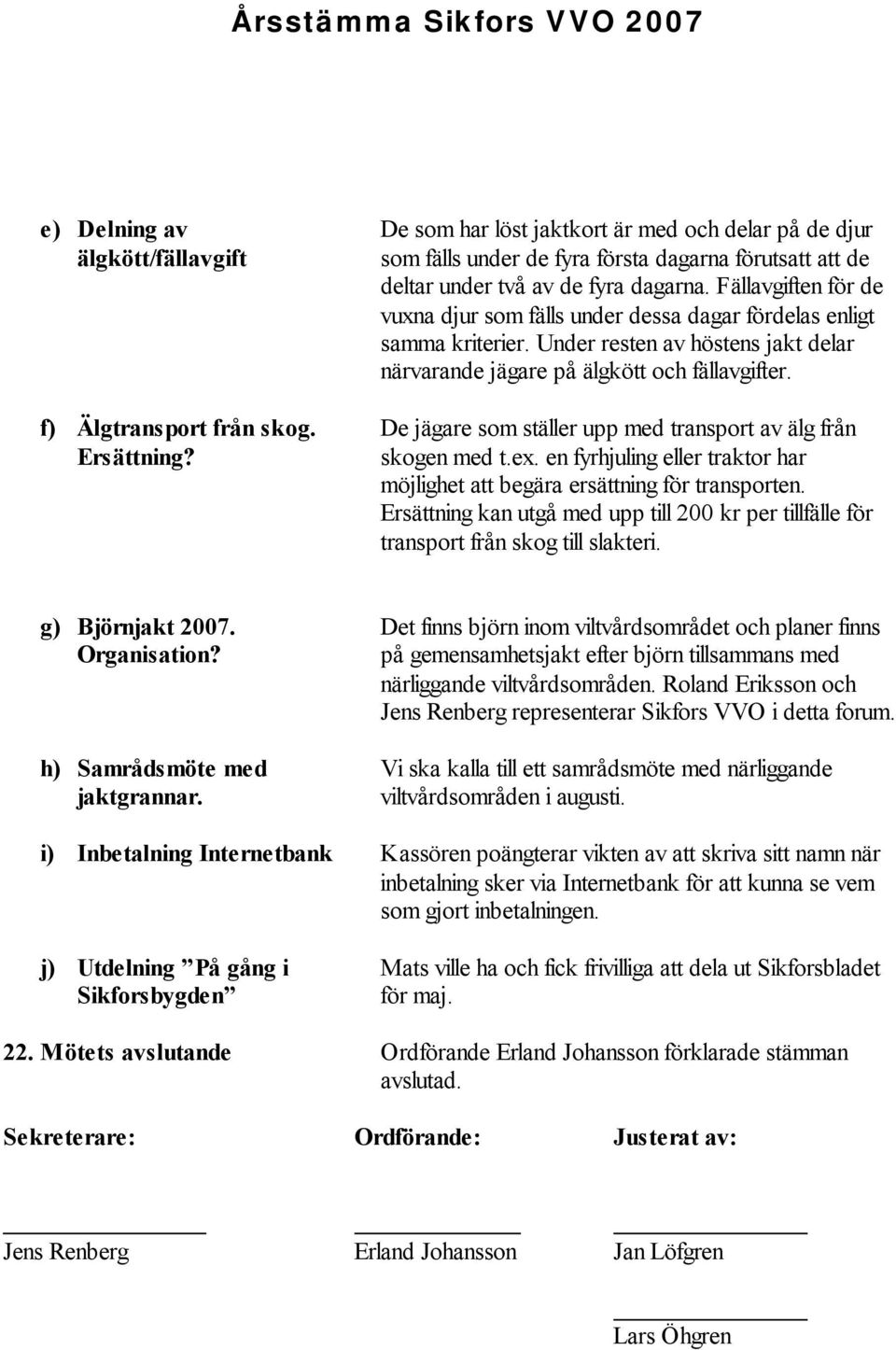 Fällavgiften för de vuxna djur som fälls under dessa dagar fördelas enligt samma kriterier. Under resten av höstens jakt delar närvarande jägare på älgkött och fällavgifter.