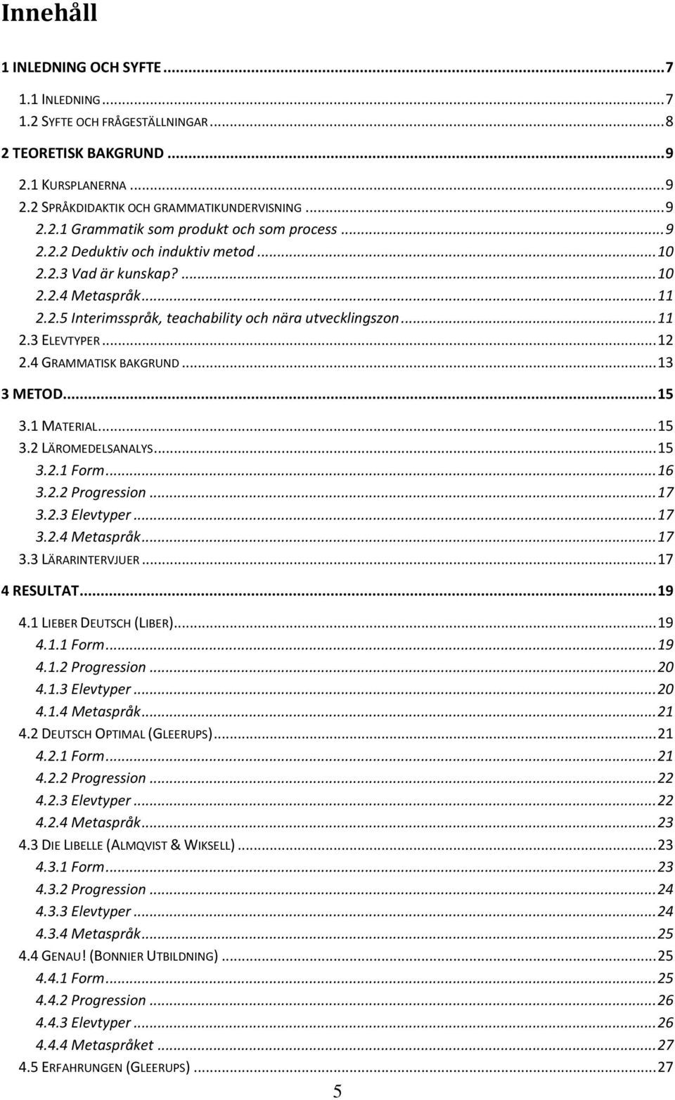 4 GRAMMATISK BAKGRUND... 13 3 METOD... 15 3.1 MATERIAL... 15 3.2 LÄROMEDELSANALYS... 15 3.2.1 Form... 16 3.2.2 Progression... 17 3.2.3 Elevtyper... 17 3.2.4 Metaspråk... 17 3.3 LÄRARINTERVJUER.