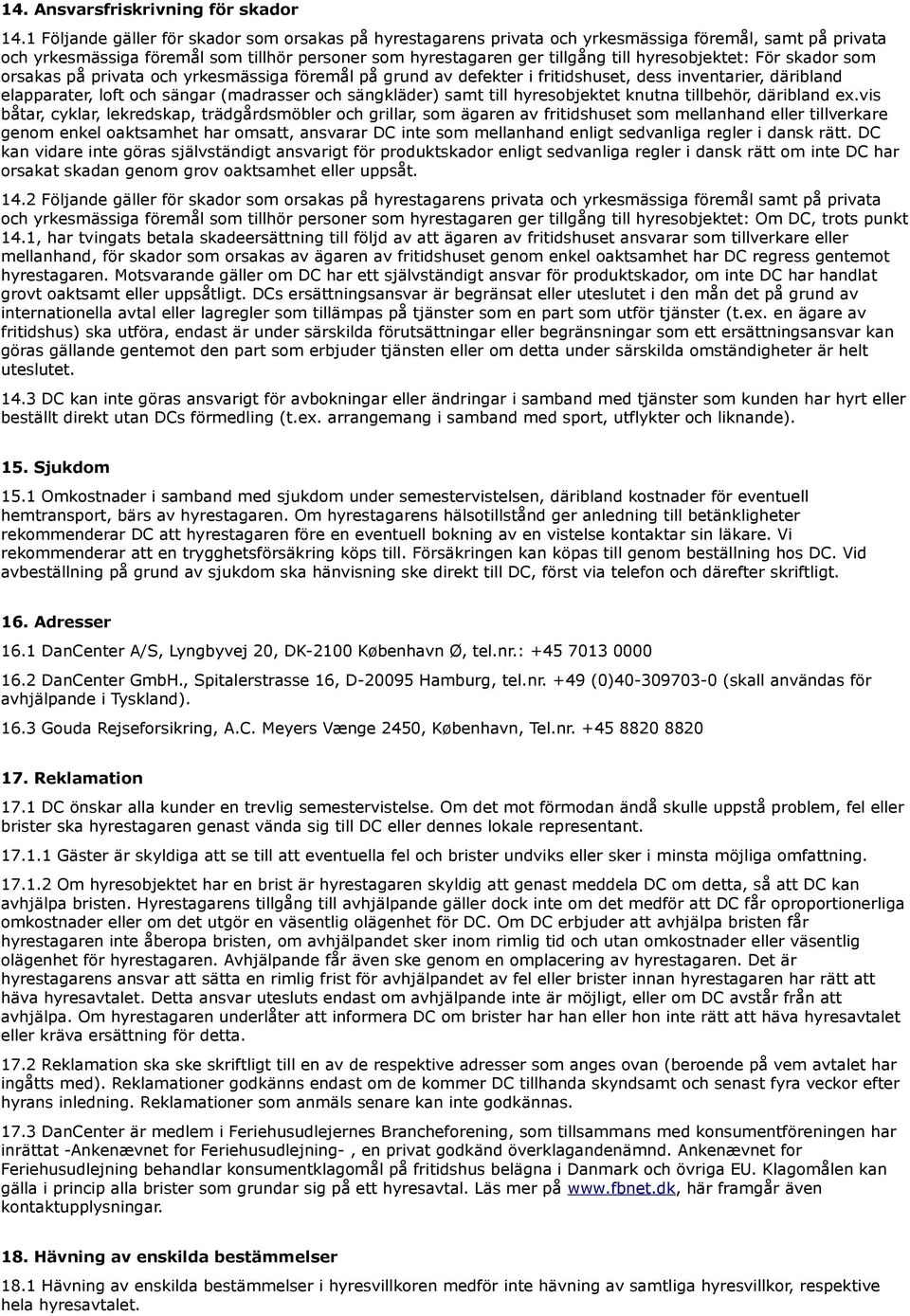 hyresobjektet: För skador som orsakas på privata och yrkesmässiga föremål på grund av defekter i fritidshuset, dess inventarier, däribland elapparater, loft och sängar (madrasser och sängkläder) samt