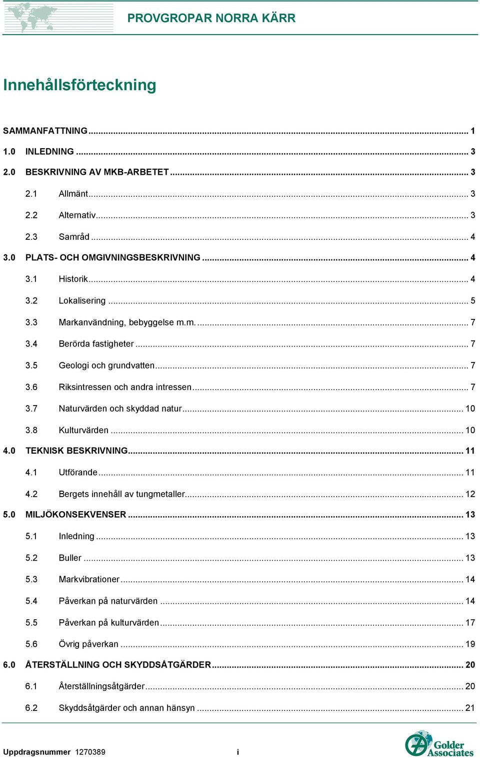 .. 10 3.8 Kulturvärden... 10 4.0 TEKNISK BESKRIVNING... 11 4.1 Utförande... 11 4.2 Bergets innehåll av tungmetaller... 12 5.0 MILJÖKONSEKVENSER... 13 5.1 Inledning... 13 5.2 Buller... 13 5.3 Markvibrationer.