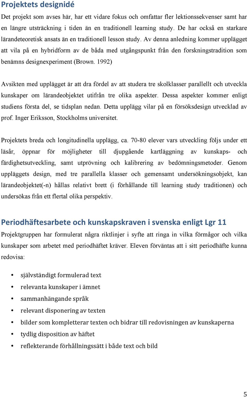 Av denna anledning kommer upplägget att vila på en hybridform av de båda med utgångspunkt från den forskningstradition som benämns designexperiment (Brown.