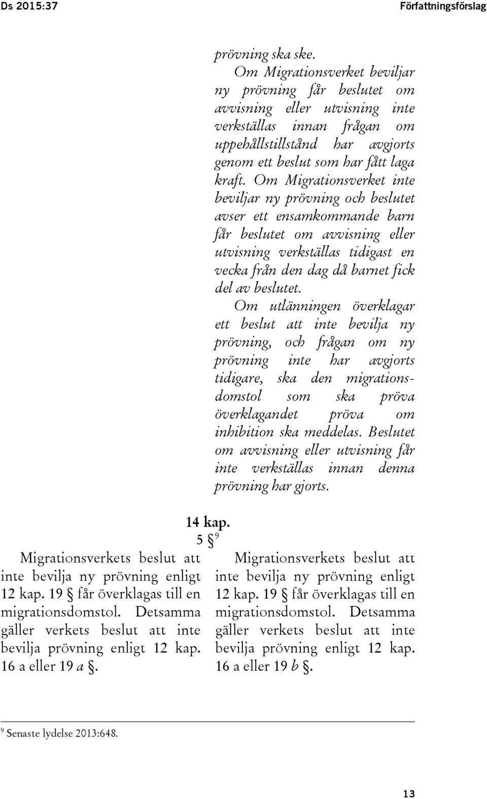 Om Migrationsverket beviljar ny prövning får beslutet om avvisning eller utvisning inte verkställas innan frågan om uppehållstillstånd har avgjorts genom ett beslut som har fått laga kraft.