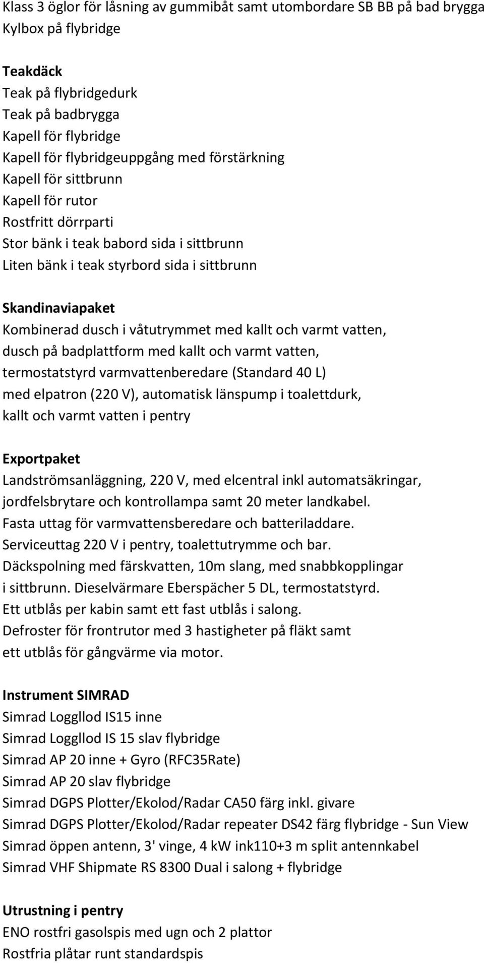 våtutrymmet med kallt och varmt vatten, dusch på badplattform med kallt och varmt vatten, termostatstyrd varmvattenberedare (Standard 40 L) med elpatron (220 V), automatisk länspump i toalettdurk,