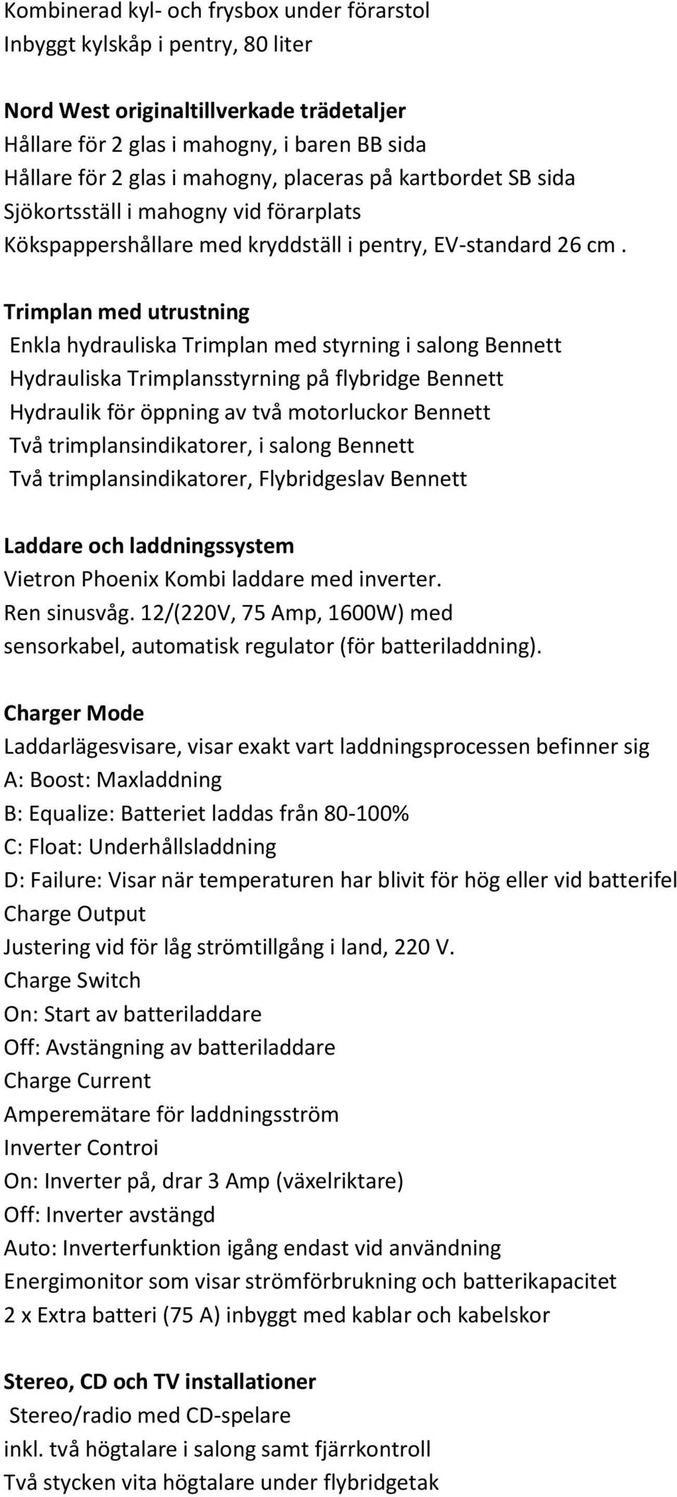 Trimplan med utrustning Enkla hydrauliska Trimplan med styrning i salong Bennett Hydrauliska Trimplansstyrning på flybridge Bennett Hydraulik för öppning av två motorluckor Bennett Två