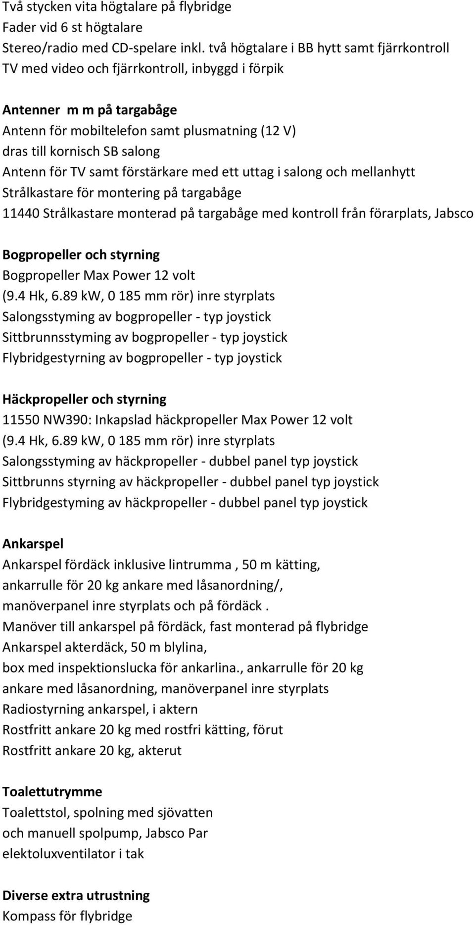 Antenn för TV samt förstärkare med ett uttag i salong och mellanhytt Strålkastare för montering på targabåge 11440 Strålkastare monterad på targabåge med kontroll från förarplats, Jabsco Bogpropeller