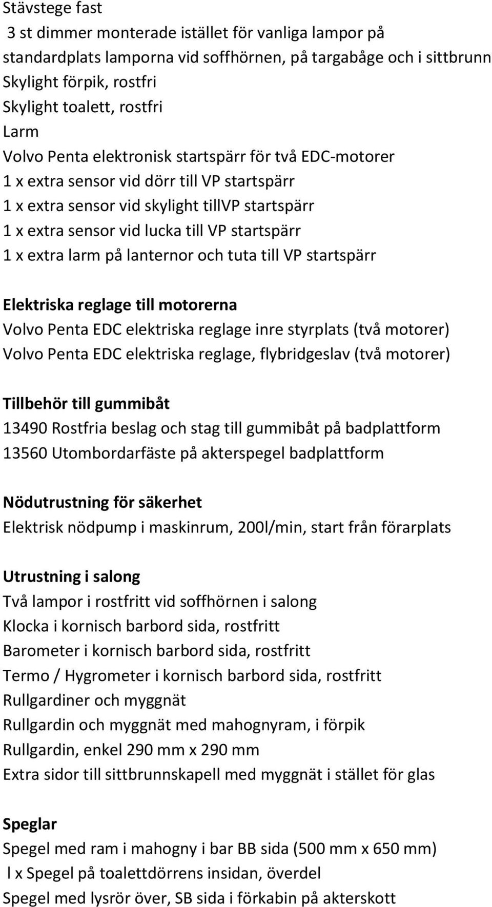 larm på lanternor och tuta till VP startspärr Elektriska reglage till motorerna Volvo Penta EDC elektriska reglage inre styrplats (två motorer) Volvo Penta EDC elektriska reglage, flybridgeslav (två