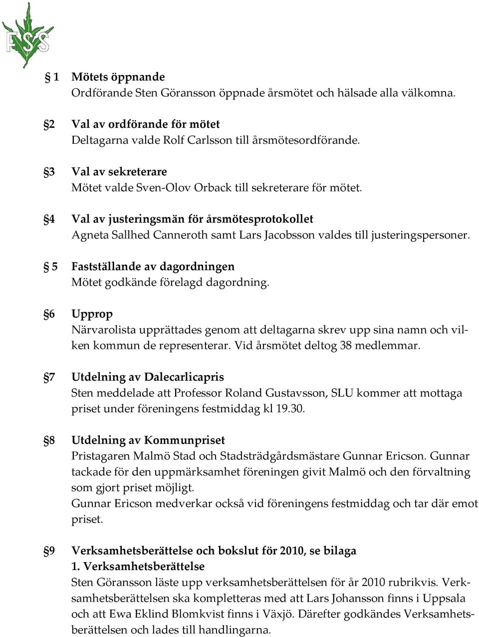 4 Val av justeringsmän för årsmötesprotokollet Agneta Sallhed Canneroth samt Lars Jacobsson valdes till justeringspersoner. 5 Fastställande av dagordningen Mötet godkände förelagd dagordning.