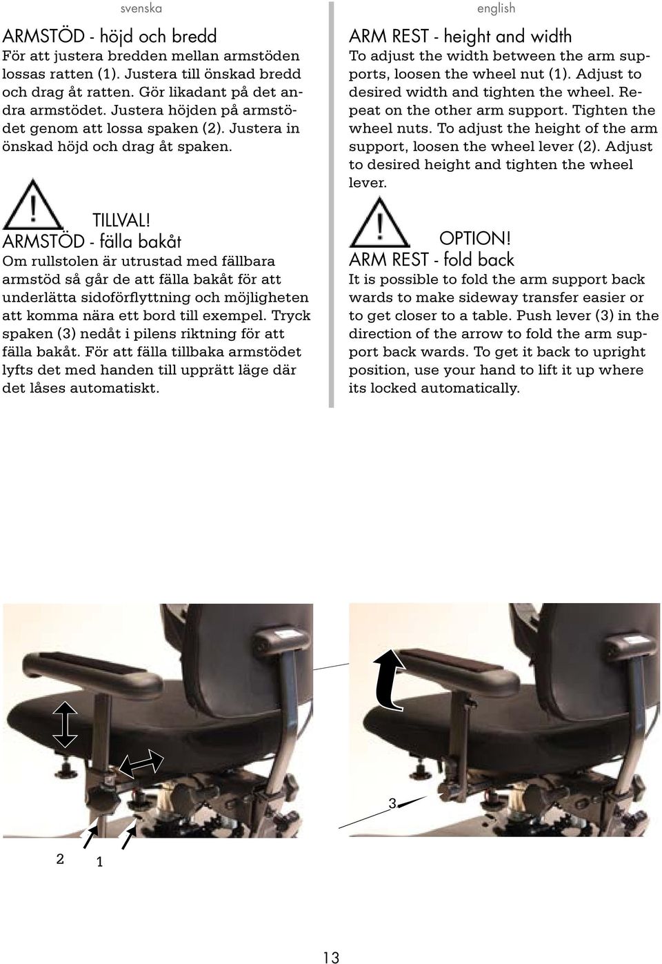 ARMSTÖD - fälla bakåt Om rullstolen är utrustad med fällbara armstöd så går de att fälla bakåt för att underlätta sidoförflyttning och möjligheten att komma nära ett bord till exempel.