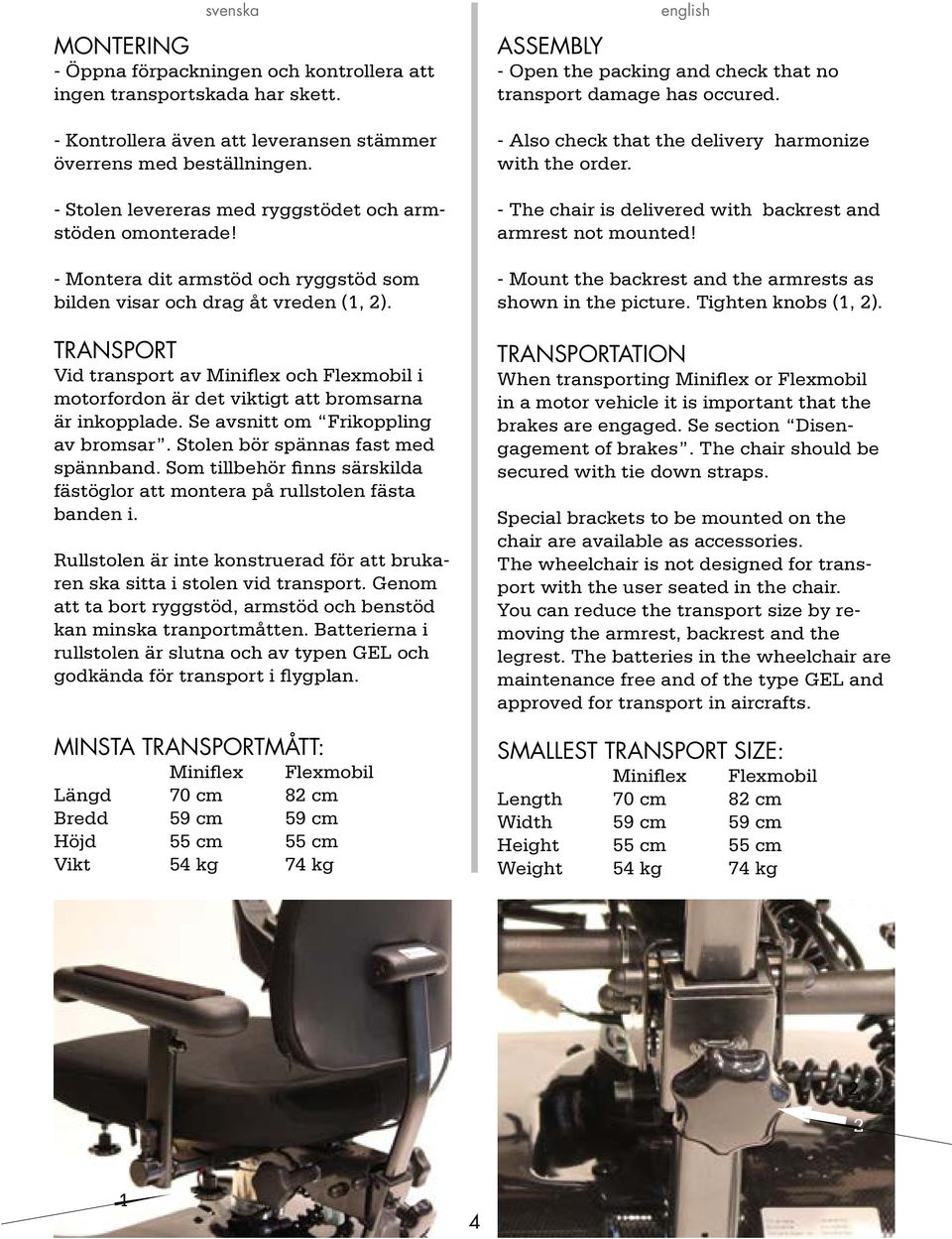 TRANSPORT Vid transport av Miniflex och Flexmobil i motorfordon är det viktigt att bromsarna är inkopplade. Se avsnitt om Frikoppling av bromsar. Stolen bör spännas fast med spännband.