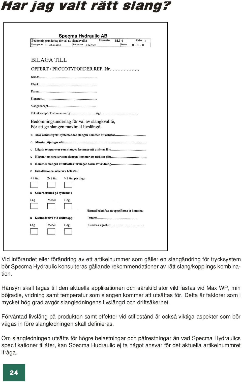 slang/kopplings kombination. Hänsyn tagas till den aktuella applikationen och särskild stor vikt fästas vid Max WP, min böjradie, vridning samt temperatur som slangen kommer att utsättas för.