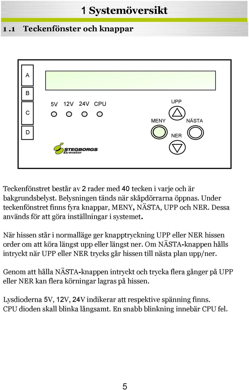 När hissen står i normalläge ger knapptryckning UPP eller NER hissen order om att köra längst upp eller längst ner.