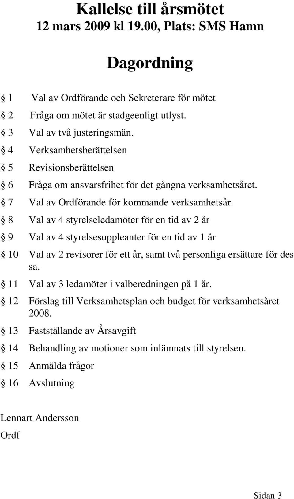 8 Val av 4 styrelseledamöter för en tid av 2 år 9 Val av 4 styrelsesuppleanter för en tid av 1 år 10 Val av 2 revisorer för ett år, samt två personliga ersättare för des sa.