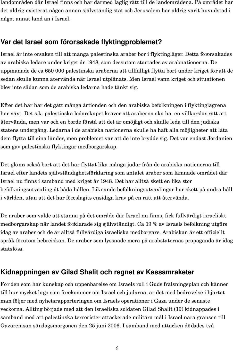 Israel är inte orsaken till att många palestinska araber bor i flyktingläger. Detta förorsakades av arabiska ledare under kriget år 1948, som dessutom startades av arabnationerna.