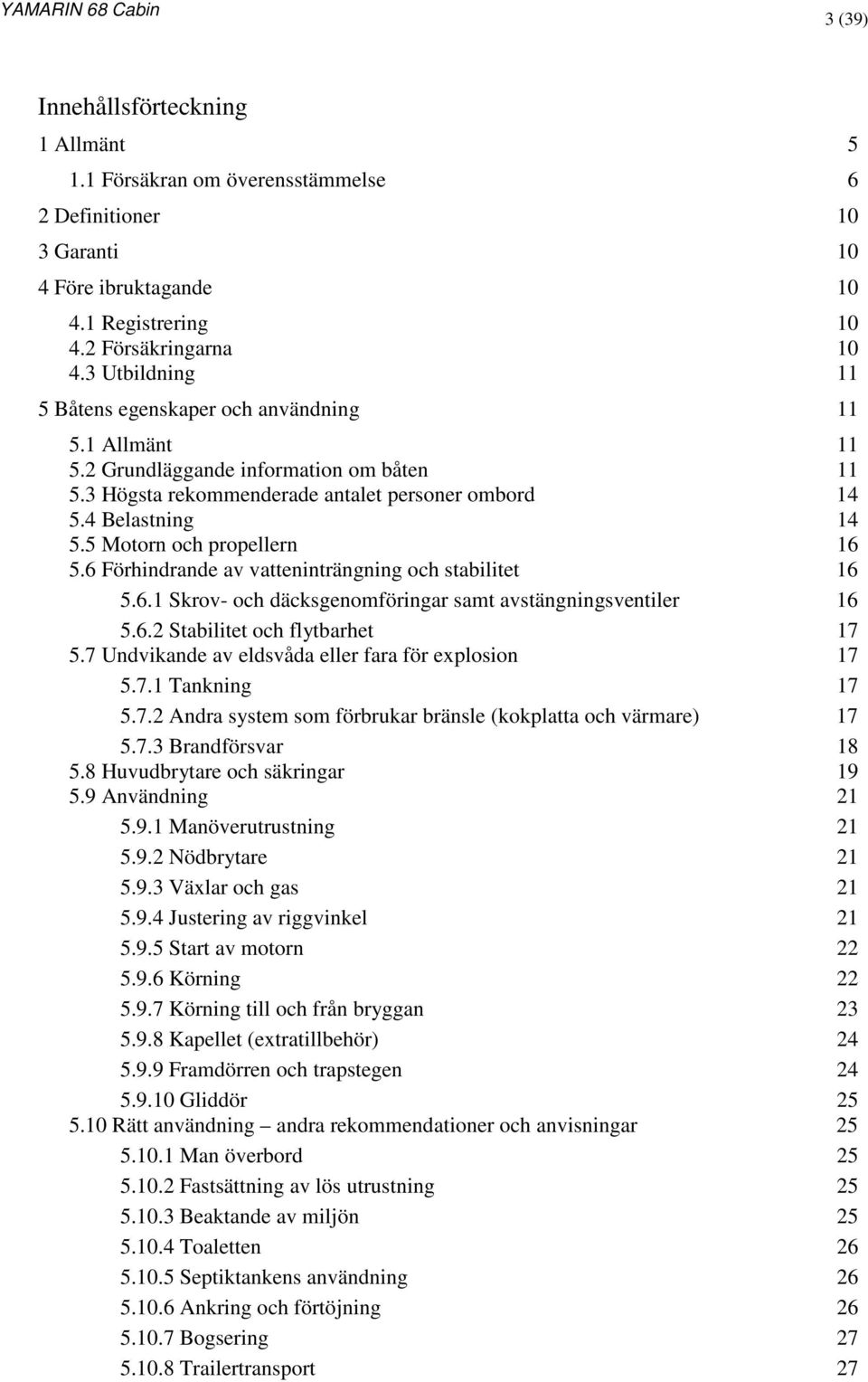 5 Motorn och propellern 16 5.6 Förhindrande av vatteninträngning och stabilitet 16 5.6.1 Skrov- och däcksgenomföringar samt avstängningsventiler 16 5.6.2 Stabilitet och flytbarhet 17 5.