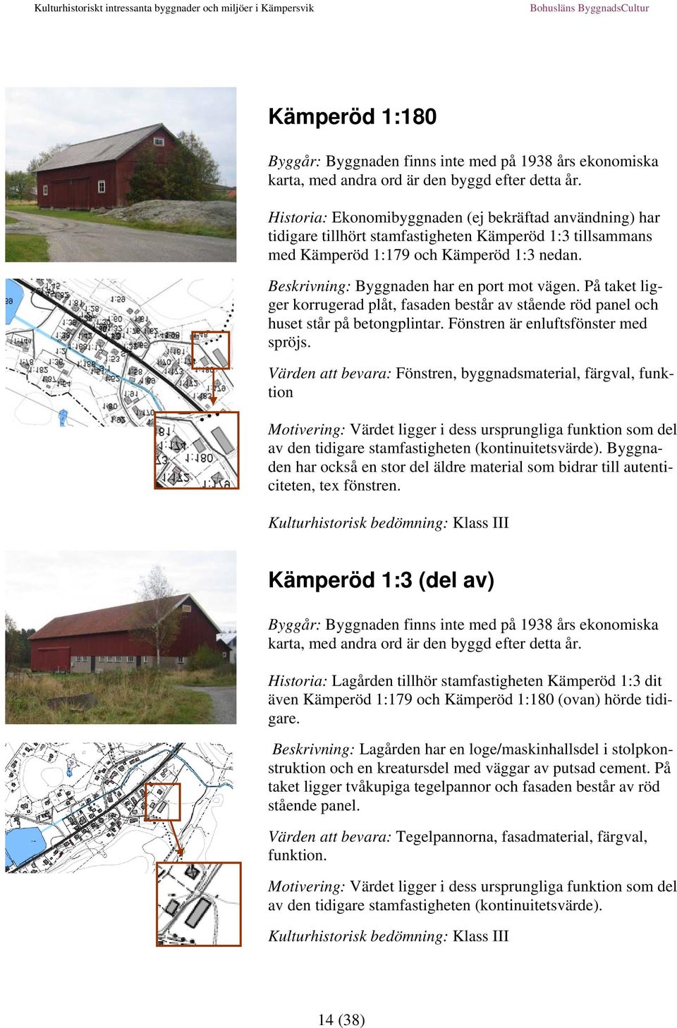 Beskrivning: Byggnaden har en port mot vägen. På taket ligger korrugerad plåt, fasaden består av stående röd panel och huset står på betongplintar. Fönstren är enluftsfönster med spröjs.