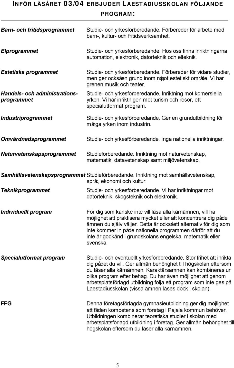 Studie- och yrkesförberedande. Förbereder för vidare studier, men ger ocksåen grund inom något estetiskt område. Vi har grenen musik och teater. Studie- och yrkesförberedande.