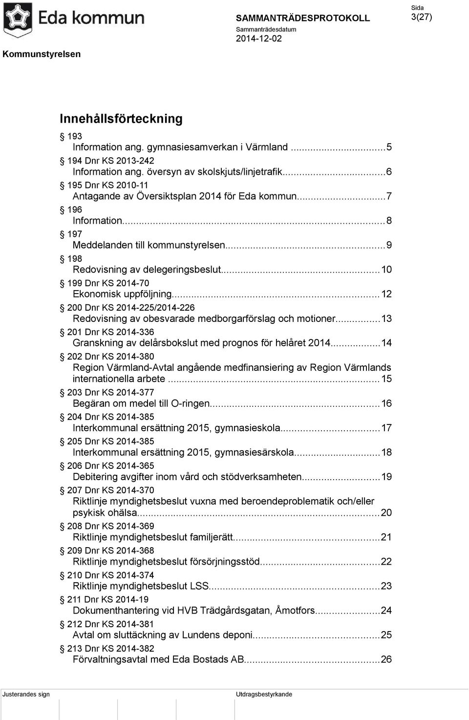 ..10 199 Dnr KS 2014-70 Ekonomisk uppföljning...12 200 Dnr KS 2014-225/2014-226 Redovisning av obesvarade medborgarförslag och motioner.