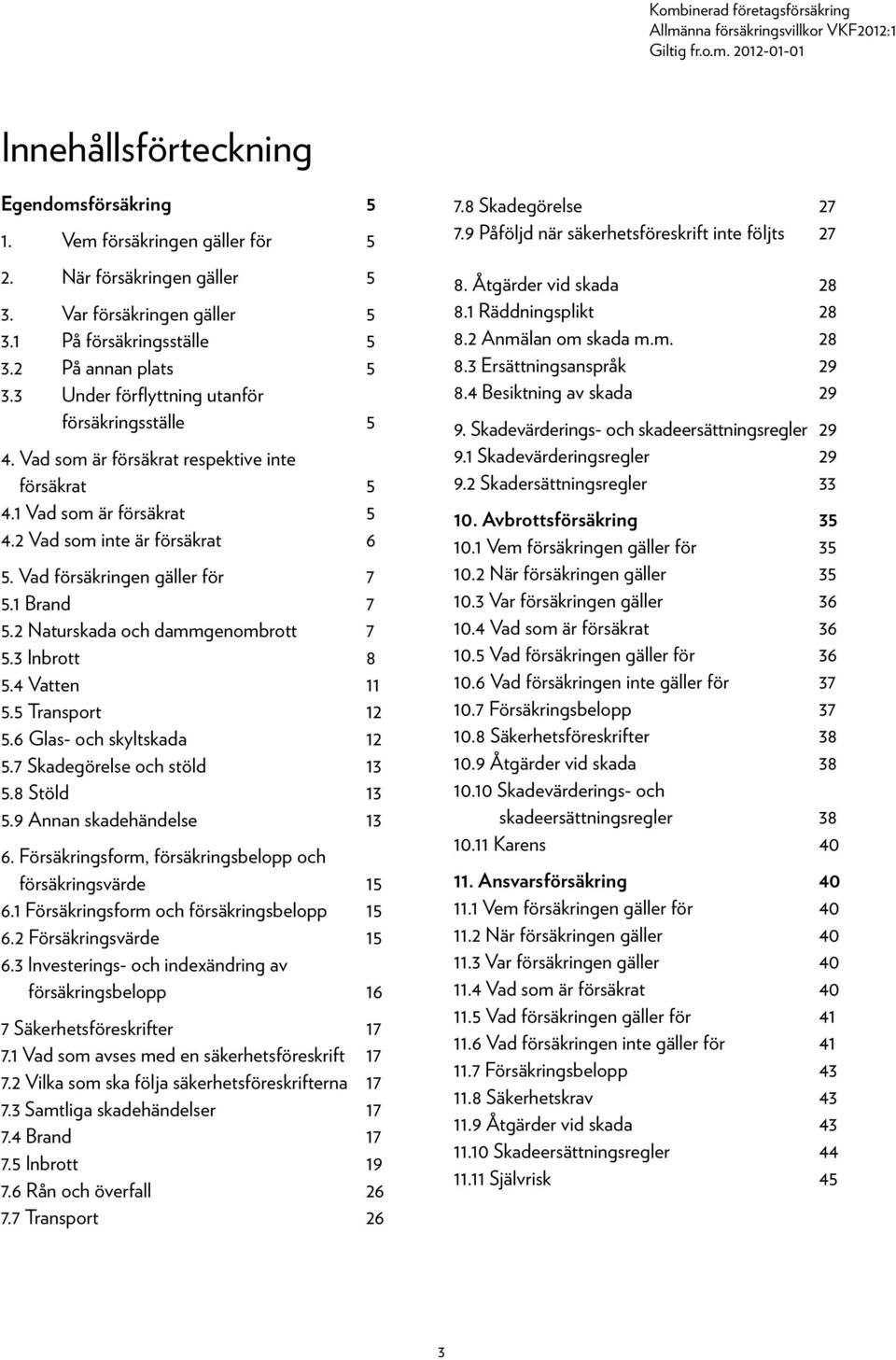 1 Brand 7 5.2 Naturskada och dammgenombrott 7 5.3 Inbrott 8 5.4 Vatten 11 5.5 Transport 12 5.6 Glas- och skyltskada 12 5.7 Skadegörelse och stöld 13 5.8 Stöld 13 5.9 Annan skadehändelse 13 6.