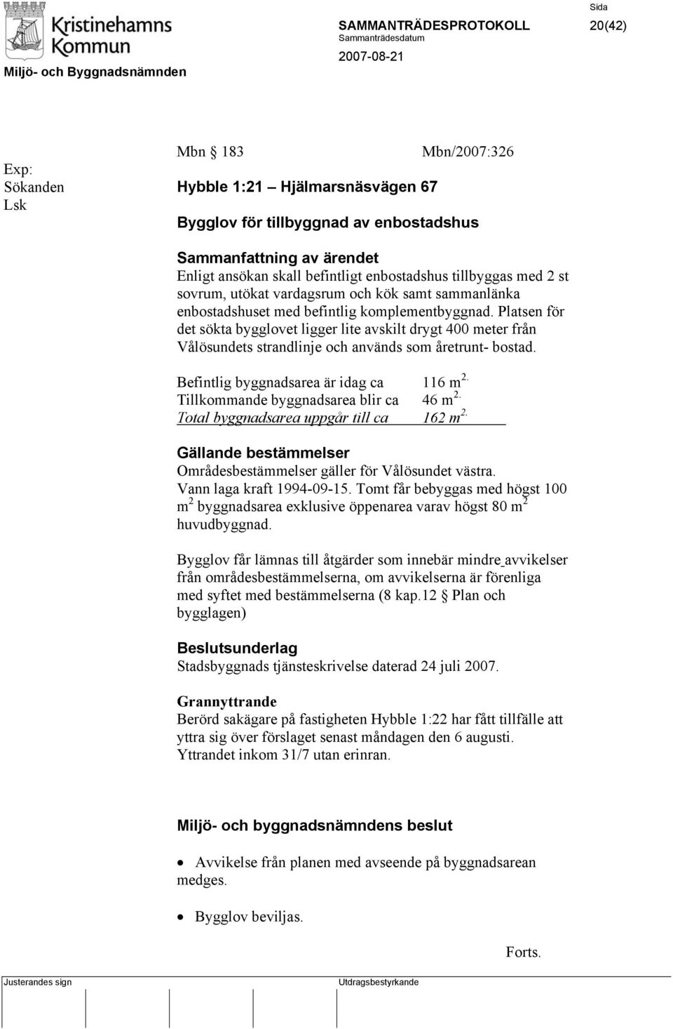 Platsen för det sökta bygglovet ligger lite avskilt drygt 400 meter från Vålösundets strandlinje och används som åretrunt- bostad. Befintlig byggnadsarea är idag ca 116 m 2.