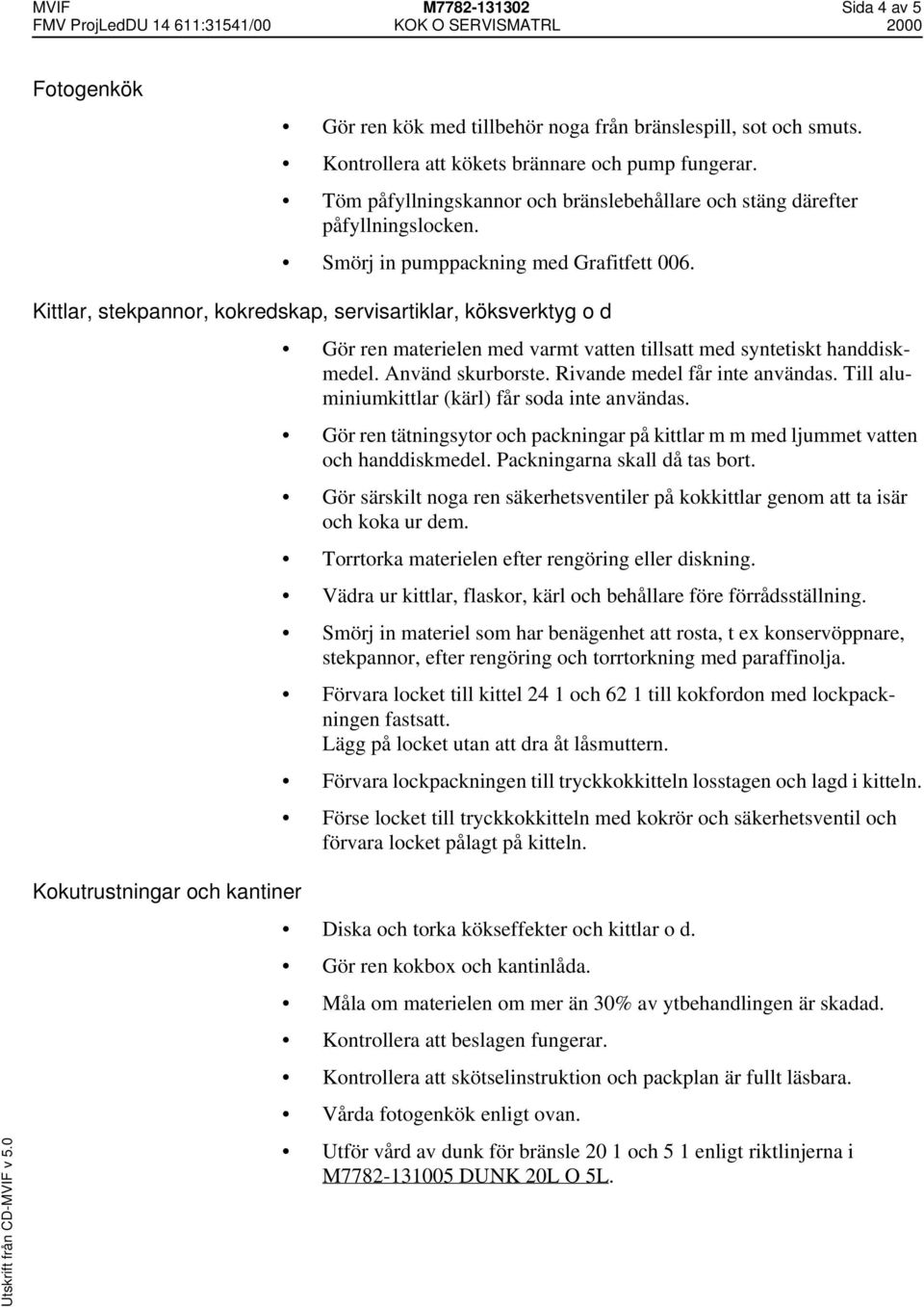 Kittlar, stekpannor, kokredskap, servisartiklar, köksverktyg o d Gör ren materielen med varmt vatten tillsatt med syntetiskt handdiskmedel. Använd skurborste. Rivande medel får inte användas.