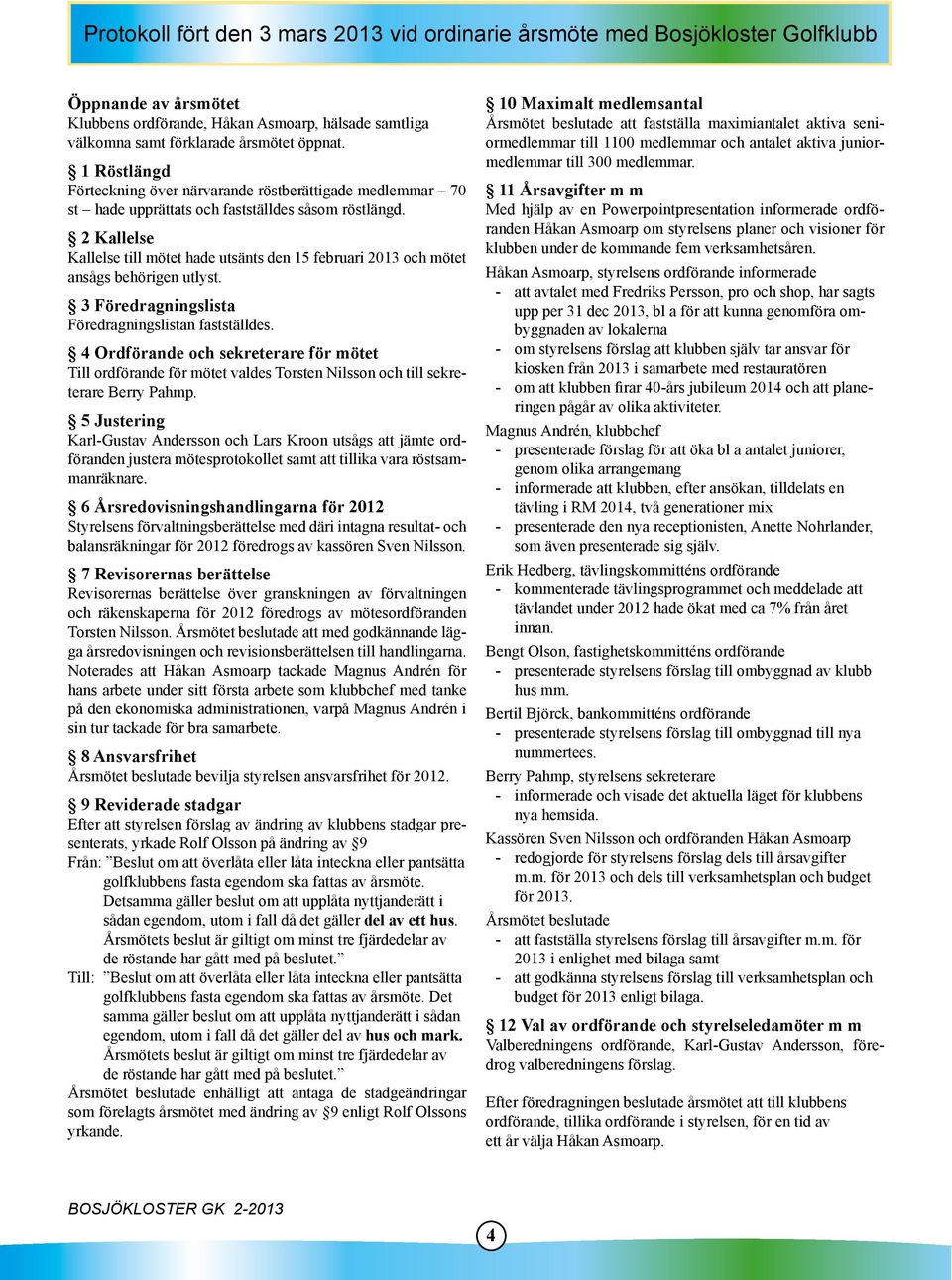 2 Kallelse Kallelse till mötet hade utsänts den 15 februari 2013 och mötet ansågs behörigen utlyst. 3 Föredragningslista Föredragningslistan fastställdes.