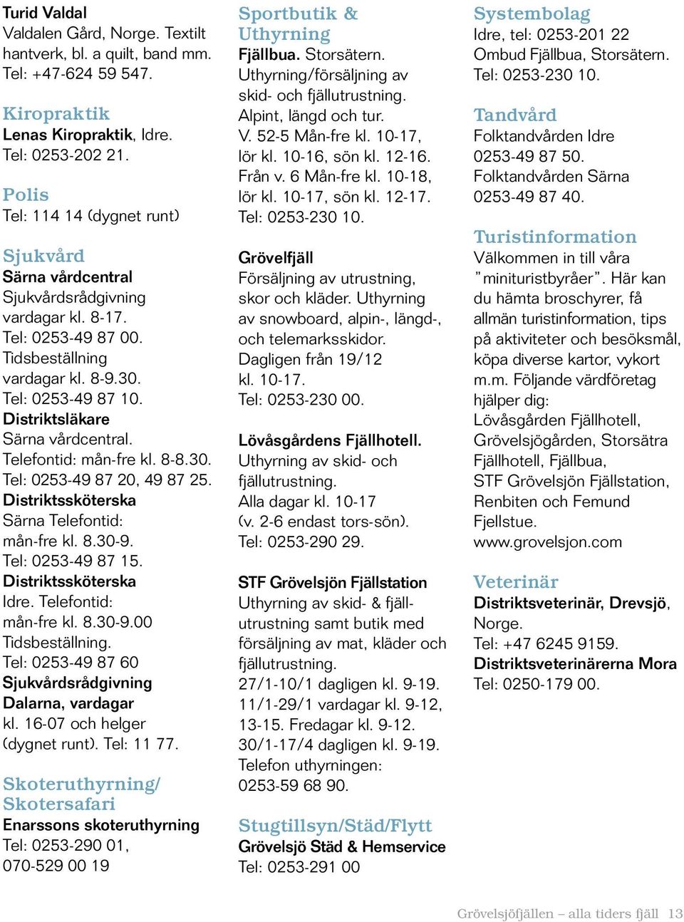 Distriktsläkare Särna vårdcentral. Telefontid: mån-fre kl. 8-8.30. Tel: 0253-49 87 20, 49 87 25. Distriktssköterska Särna Telefontid: mån-fre kl. 8.30-9. Tel: 0253-49 87 15. Distriktssköterska Idre.