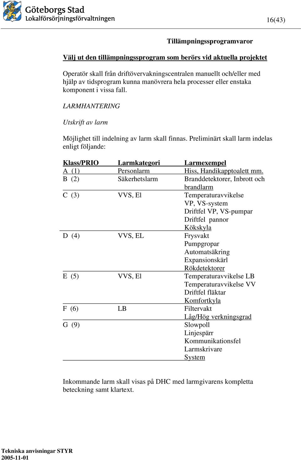 Preliminärt skall larm indelas enligt följande: Klass/PRIO Larmkategori Larmexempel A (1) Personlarm Hiss, Handikapptoalett mm.