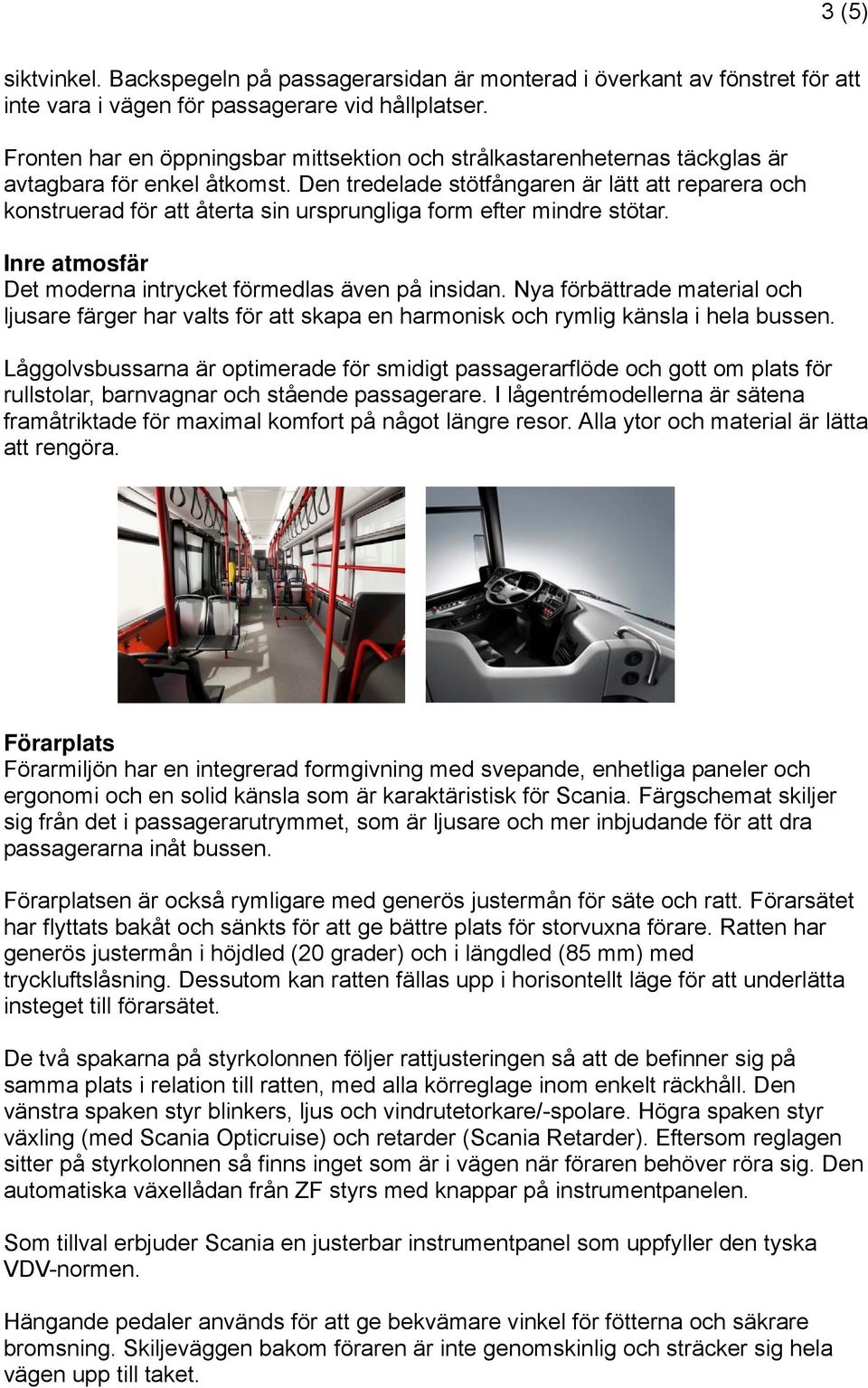 Den tredelade stötfångaren är lätt att reparera och konstruerad för att återta sin ursprungliga form efter mindre stötar. Inre atmosfär Det moderna intrycket förmedlas även på insidan.