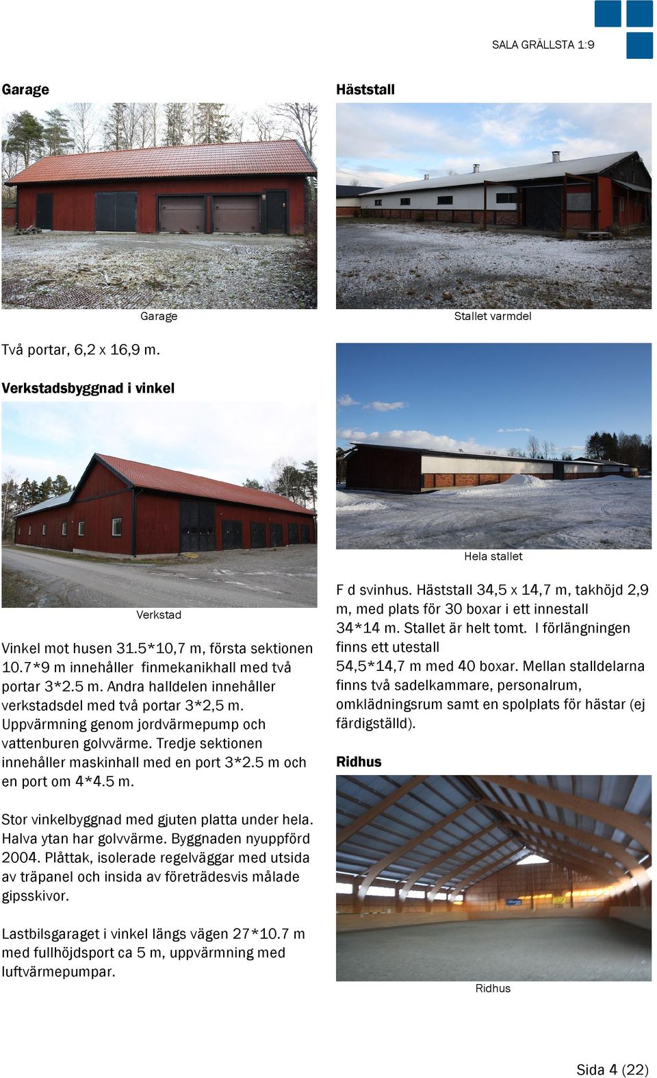 Tredje sektionen innehåller maskinhall med en port 3*2.5 m och en port om 4*4.5 m. F d svinhus. Häststall 34,5 x 14,7 m, takhöjd 2,9 m, med plats för 30 boxar i ett innestall 34*14 m.