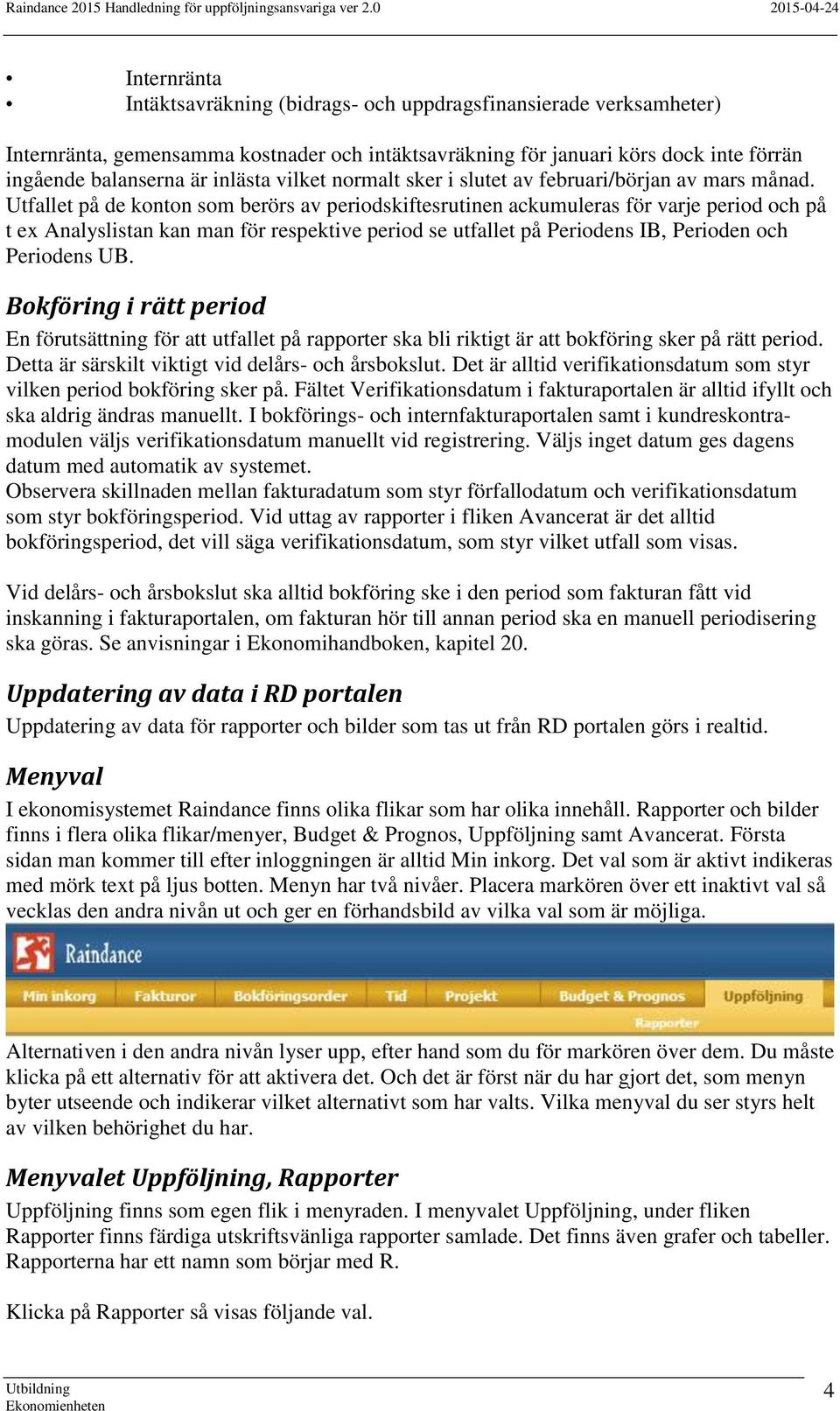 Utfallet på de konton som berörs av periodskiftesrutinen ackumuleras för varje period och på t ex Analyslistan kan man för respektive period se utfallet på Periodens IB, Perioden och Periodens UB.