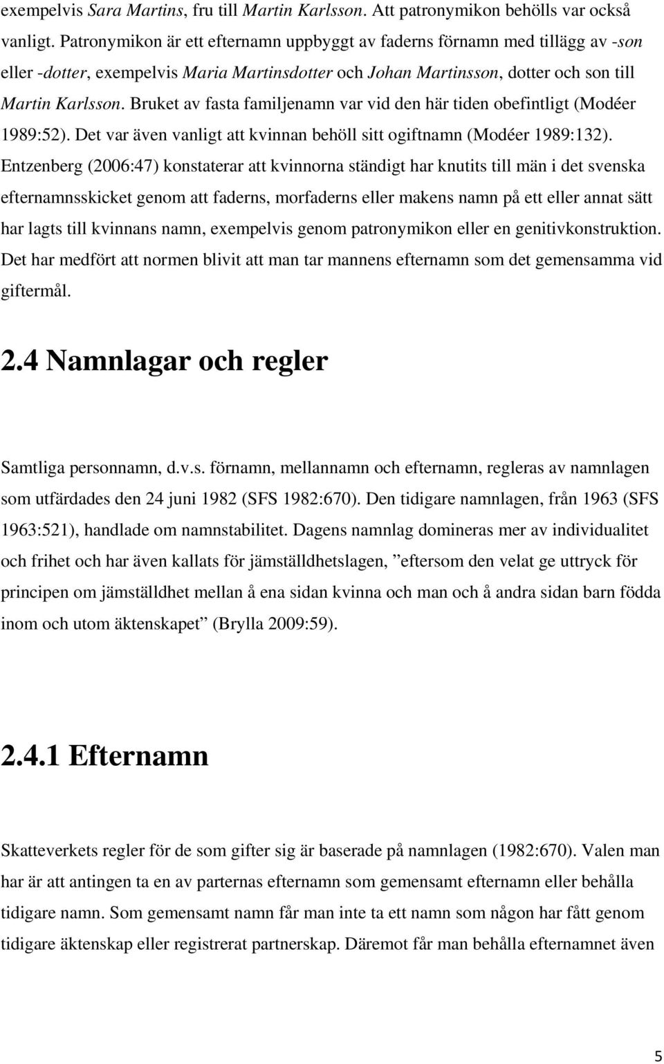 Bruket av fasta familjenamn var vid den här tiden obefintligt (Modéer 1989:52). Det var även vanligt att kvinnan behöll sitt ogiftnamn (Modéer 1989:132).