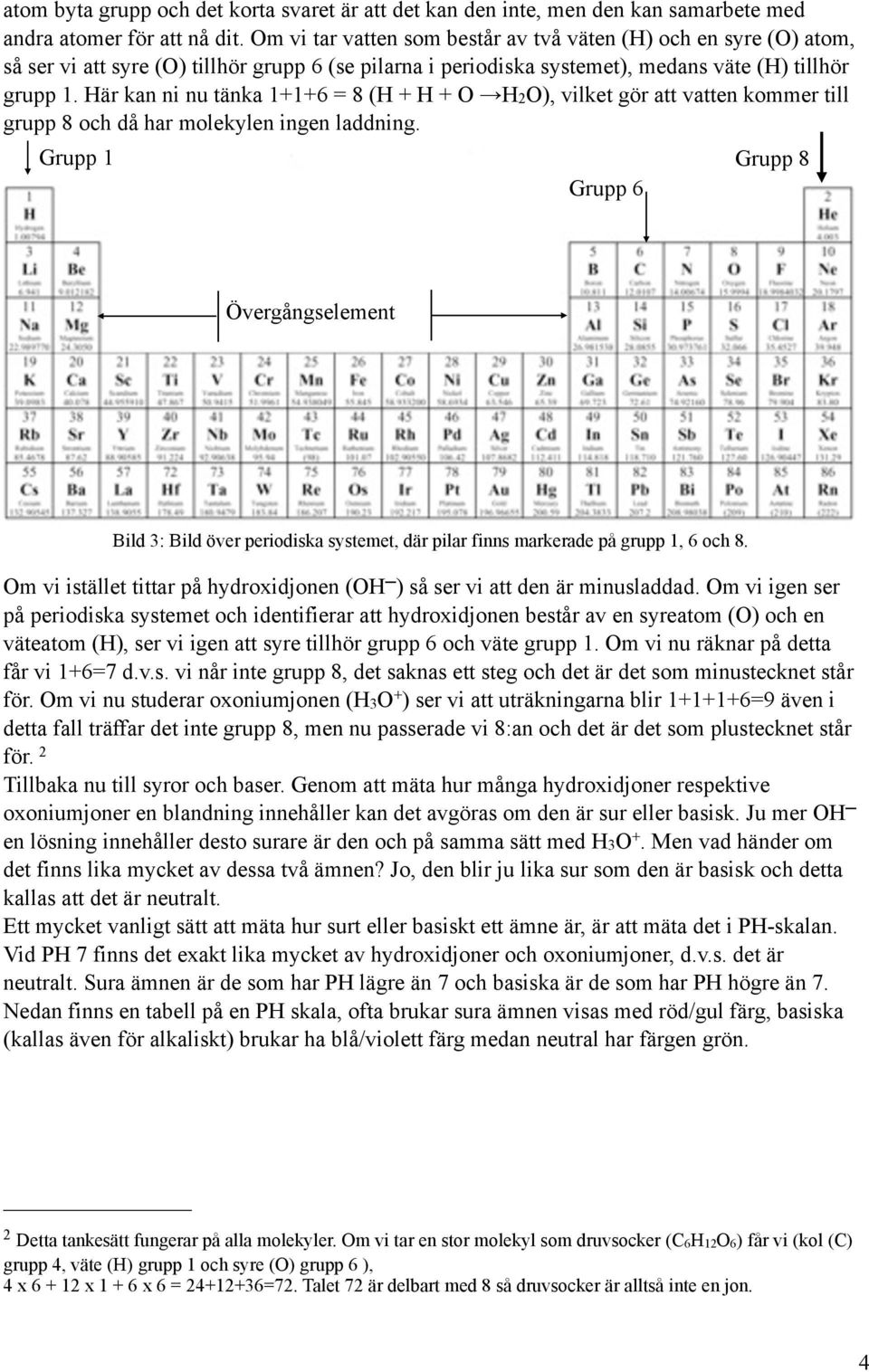 Här kan ni nu tänka 1+1+6 = 8 (H + H + O H2O), vilket gör att vatten kommer till grupp 8 och då har molekylen ingen laddning.