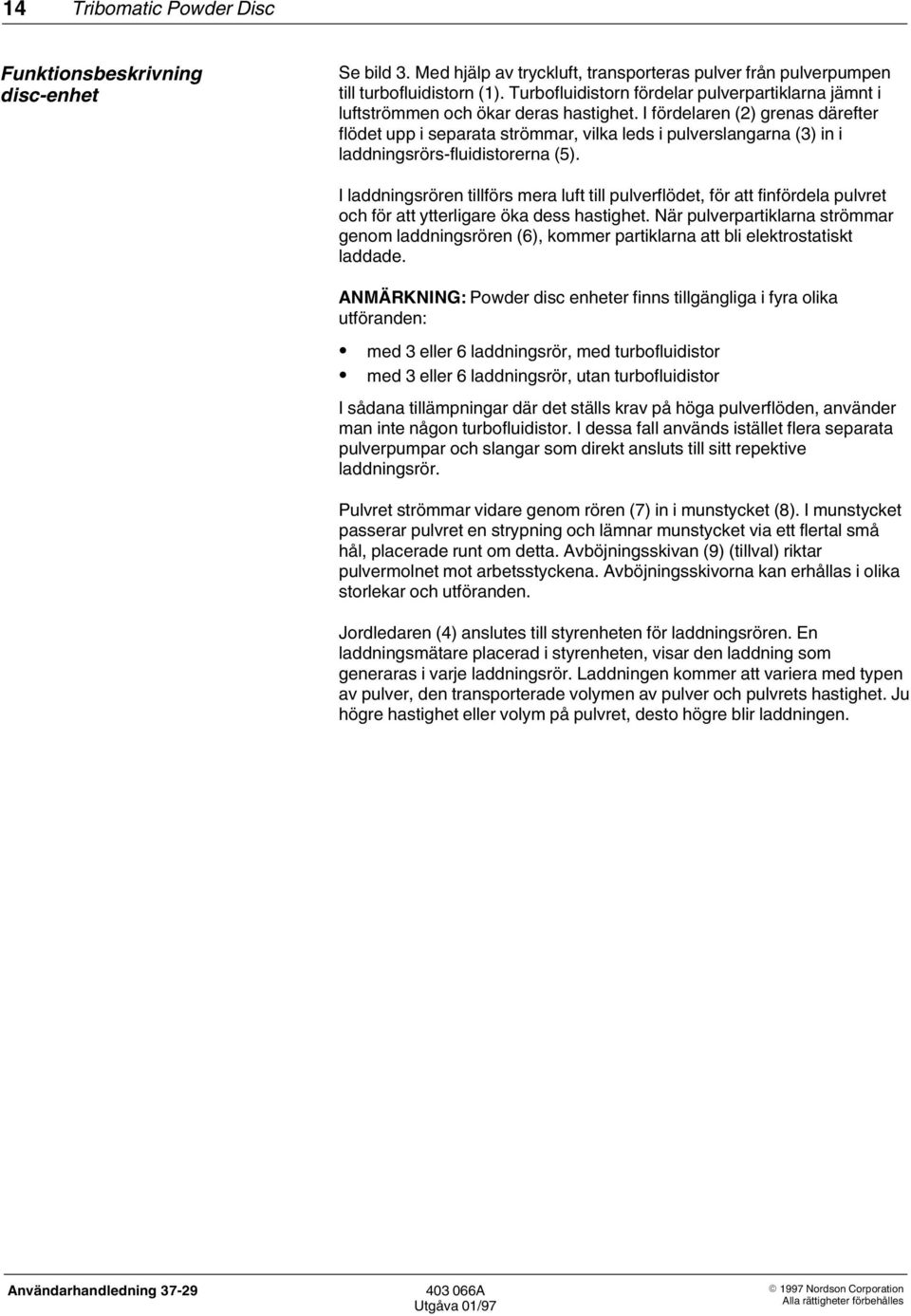 I fördelaren () grenas därefter flödet upp i separata strömmar, vilka leds i pulverslangarna (3) in i laddningsrörs-fluidistorerna (5).