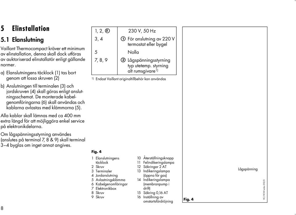 styrning alt rumsgivare 1) 1) Endast Vaillant originaltillbehör kan användas b) Anslutningen till terminalen (3) och jordskruven (4) skall göras enligt anslutningsschemat.