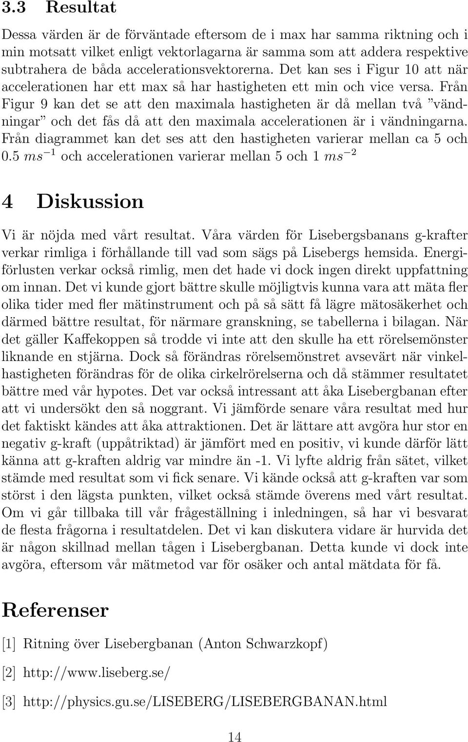 Från Figur 9 kan det se att den maximala hastigheten är då mellan två vändningar och det fås då att den maximala accelerationen är i vändningarna.