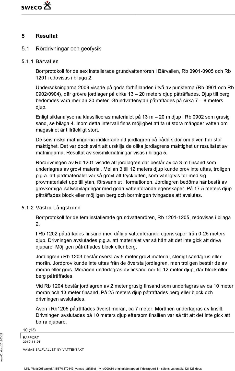 Djup till berg bedömdes vara mer än 20 meter. Grundvattenytan påträffades på cirka 7 8 meters djup.