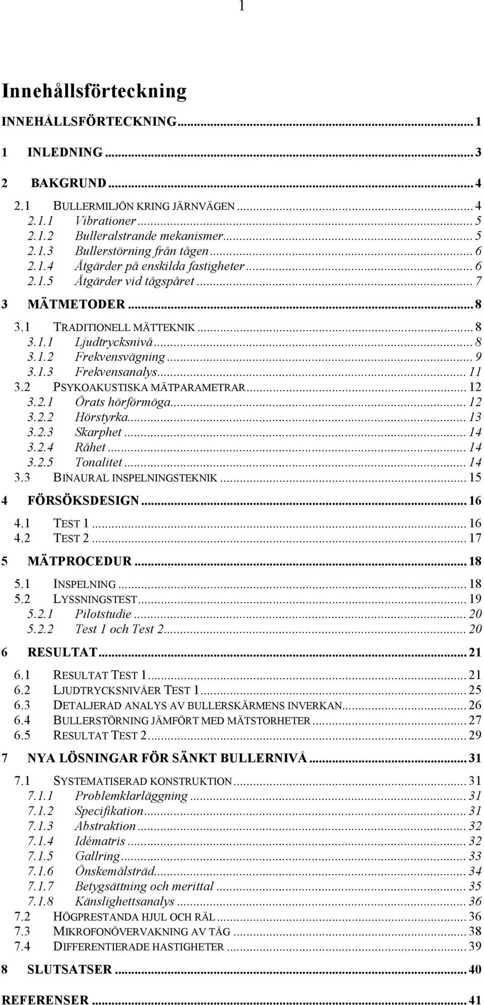 .... Hörstyrka..... Skarphet..... Råhet..... Tonalitet.... BINAURAL INSPELNINGSTEKNIK... FÖRSÖKSDESIGN.... TEST.... TEST... 7 MÄTPROCEDUR... 8. INSPELNING... 8. LYSSNINGSTEST... 9.. Pilotstudie.