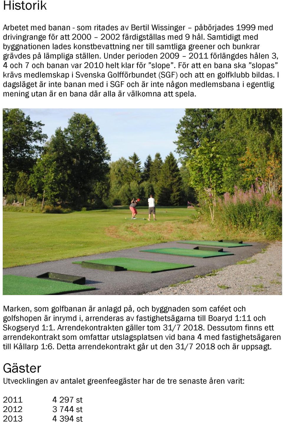 Under perioden 2009 2011 förlängdes hålen 3, 4 och 7 och banan var 20 helt klar för slope. För att en bana ska slopas krävs medlemskap i Svenska Golfförbundet (SGF) och att en golfklubb bildas.