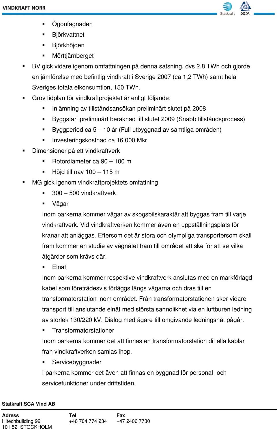 Grov tidplan för vindkraftprojektet är enligt följande: Inlämning av tillståndsansökan preliminärt slutet på 2008 Byggstart preliminärt beräknad till slutet 2009 (Snabb tillståndsprocess) Byggperiod