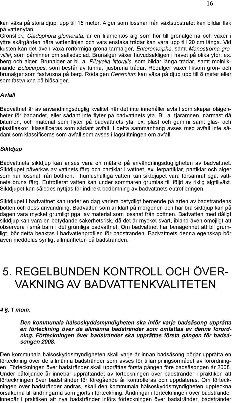 Vid kusten kan det även växa rörformiga gröna tarmalger, Enteromorpha, samt Monostroma grevillei, som påminner om salladsblad. Brunalger växer huvudsakligen i havet på olika ytor, ex. berg och alger.