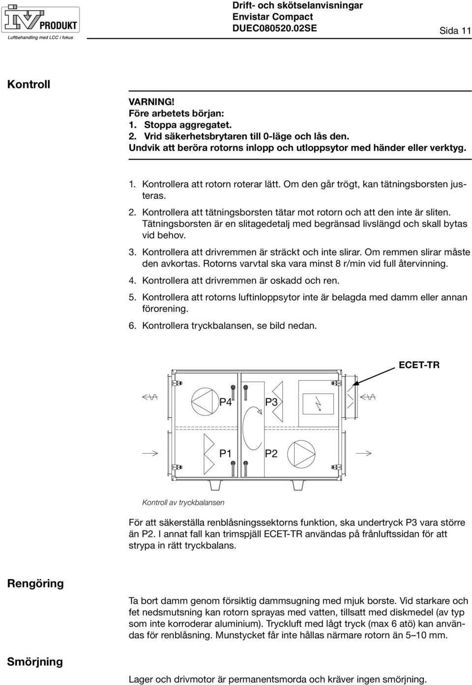 Kontrollera att tätningsborsten tätar mot rotorn och att den inte är sliten. Tätningsborsten är en slitagedetalj med begränsad livslängd och skall bytas vid behov. 3.