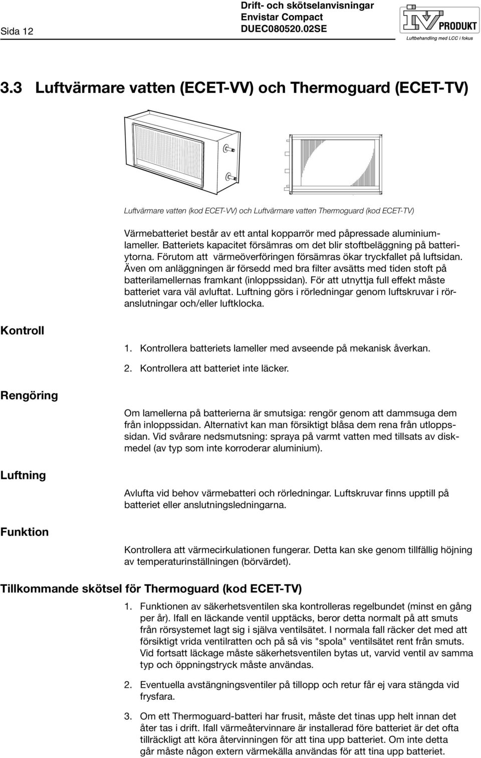 aluminiumlameller. Batteriets kapacitet försämras om det blir stoftbeläggning på batteriytorna. Förutom att värmeöverföringen försämras ökar tryckfallet på luftsidan.