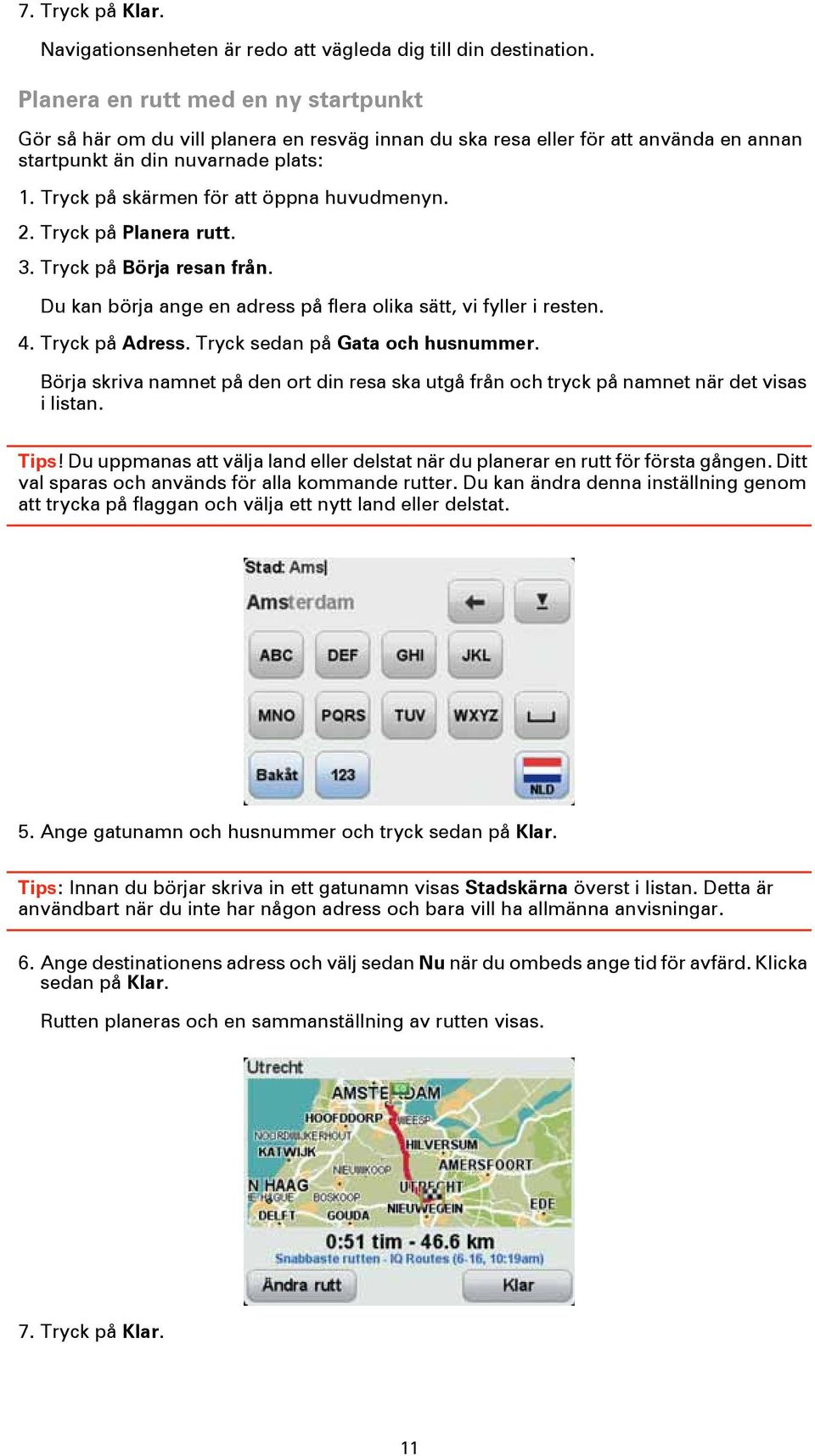 Tryck på skärmen för att öppna huvudmenyn. 2. Tryck på Planera rutt. 3. Tryck på Börja resan från. Du kan börja ange en adress på flera olika sätt, vi fyller i resten. 4. Tryck på Adress.