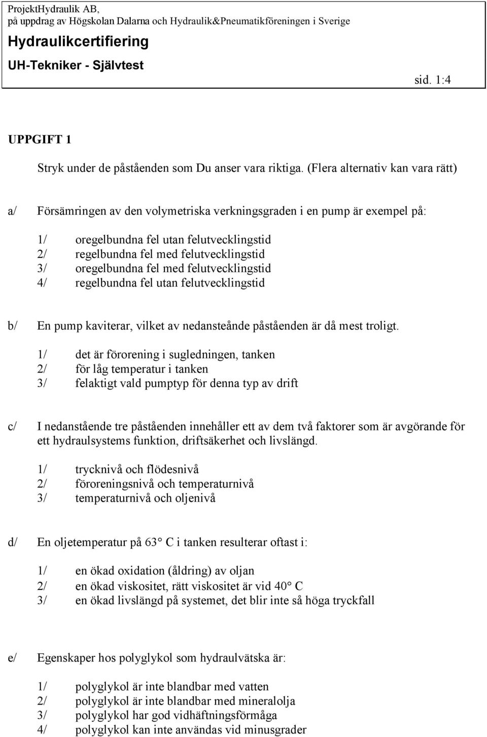 oregelbundna fel med felutvecklingstid 4/ regelbundna fel utan felutvecklingstid b/ En pump kaviterar, vilket av nedansteånde påståenden är då mest troligt.