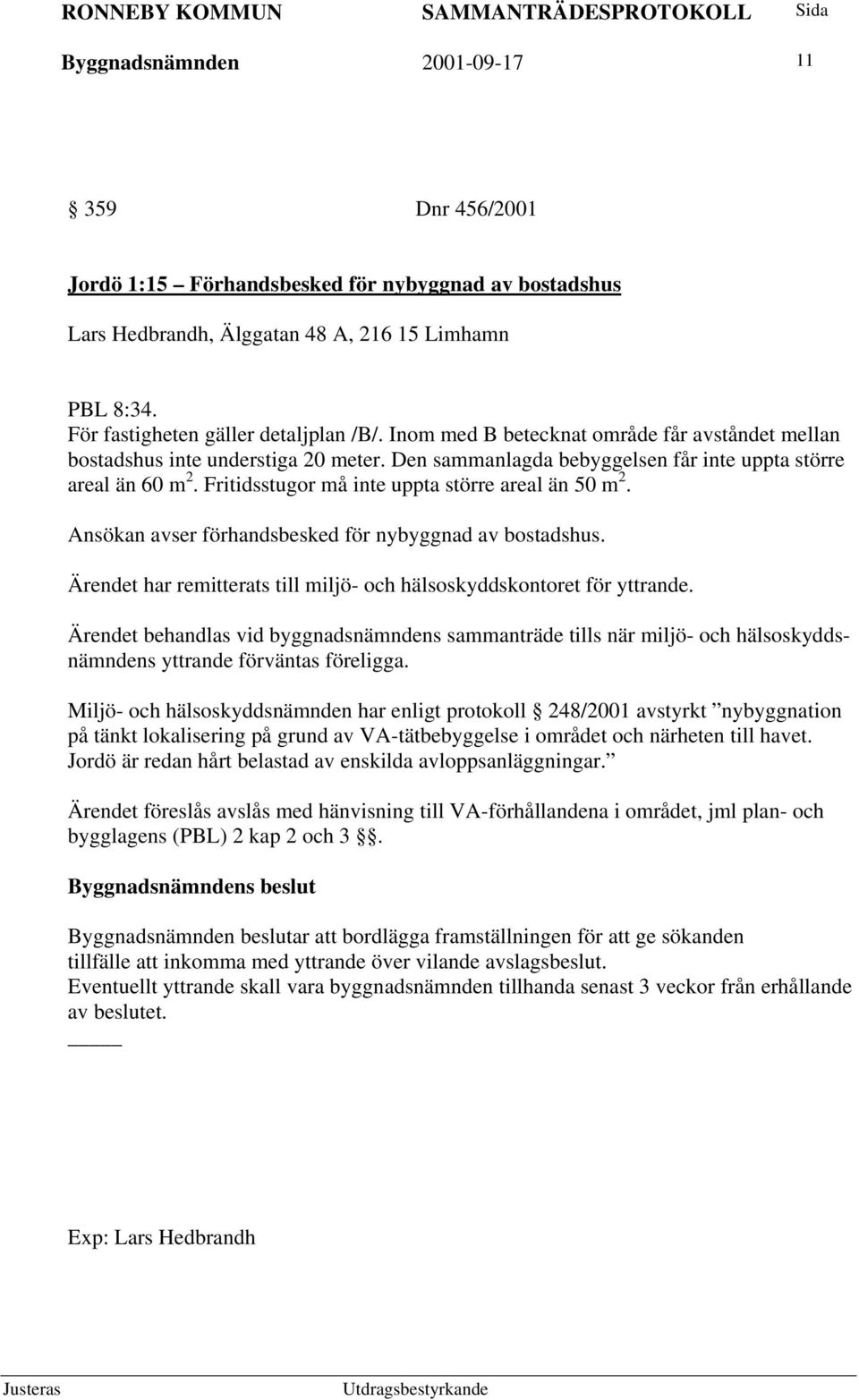 Fritidsstugor må inte uppta större areal än 50 m 2. Ansökan avser förhandsbesked för nybyggnad av bostadshus. Ärendet har remitterats till miljö- och hälsoskyddskontoret för yttrande.