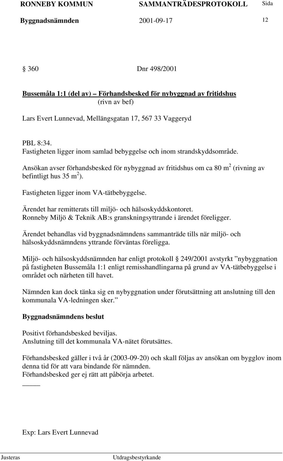 Fastigheten ligger inom VA-tätbebyggelse. Ärendet har remitterats till miljö- och hälsoskyddskontoret. Ronneby Miljö & Teknik AB:s granskningsyttrande i ärendet föreligger.