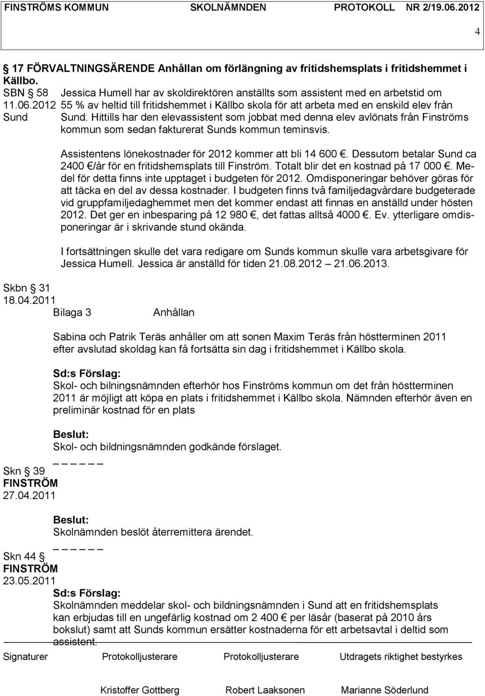 Hittills har den elevassistent som jobbat med denna elev avlönats från Finströms kommun som sedan fakturerat Sunds kommun teminsvis. Assistentens lönekostnader för 2012 kommer att bli 14 600.