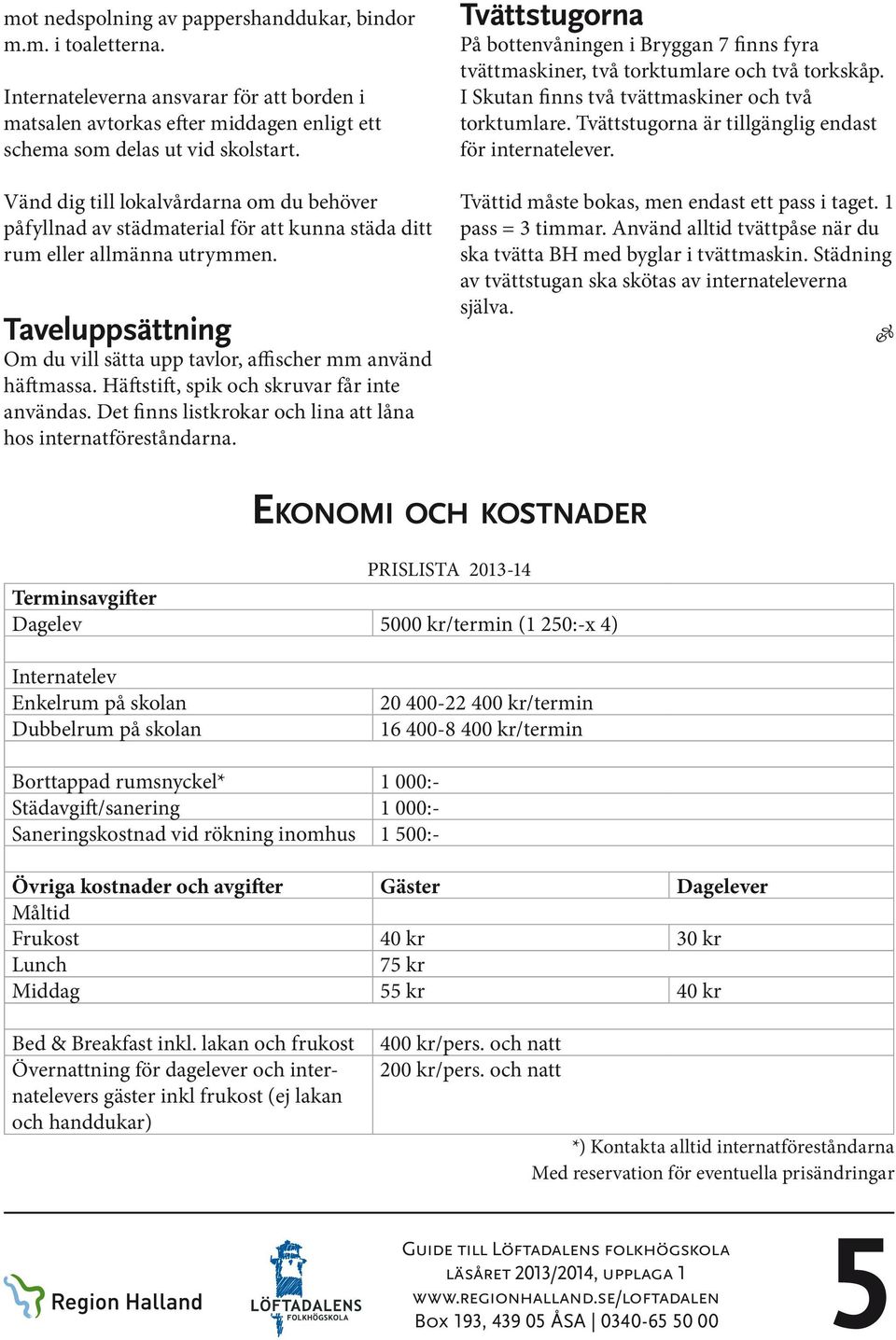 Häftstift, spik och skruvar får inte användas. Det finns listkrokar och lina att låna hos internatföreståndarna.